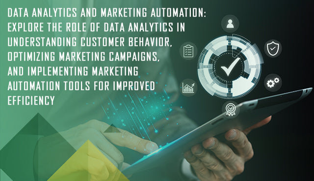 Data Analytics and Marketing Automation: Explore the Role of Data Analytics in Understanding Customer Behavior, Optimizing Marketing Campaigns, and Implementing Marketing Automation Tools for Improved Efficiency