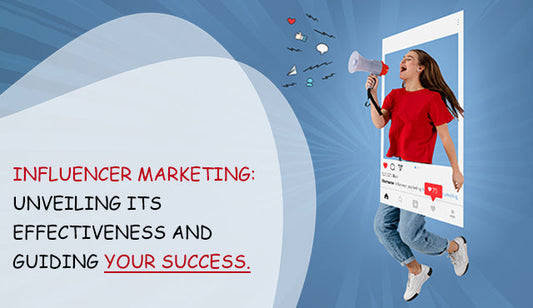 Influencer Marketing: Unveiling Its Effectiveness and Guiding Your Success